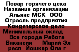 Повар горячего цеха › Название организации ­ Альянс-МСК, ООО › Отрасль предприятия ­ Кондитерское дело › Минимальный оклад ­ 1 - Все города Работа » Вакансии   . Марий Эл респ.,Йошкар-Ола г.